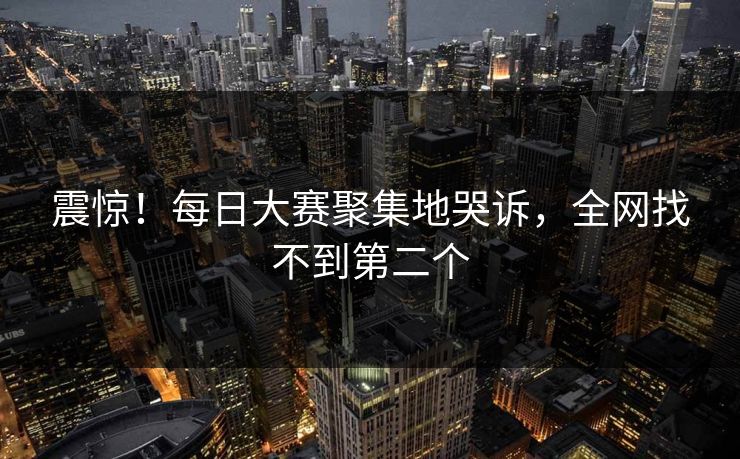 震惊！每日大赛聚集地哭诉，全网找不到第二个