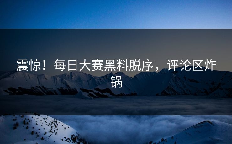 震惊！每日大赛黑料脱序，评论区炸锅