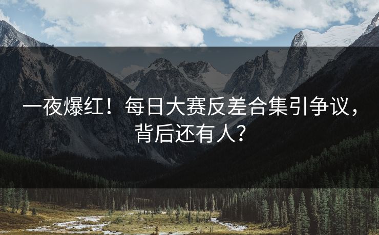 一夜爆红！每日大赛反差合集引争议，背后还有人？