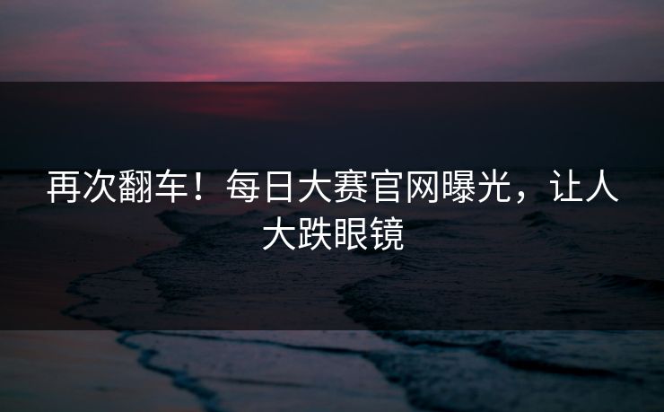 再次翻车！每日大赛官网曝光，让人大跌眼镜