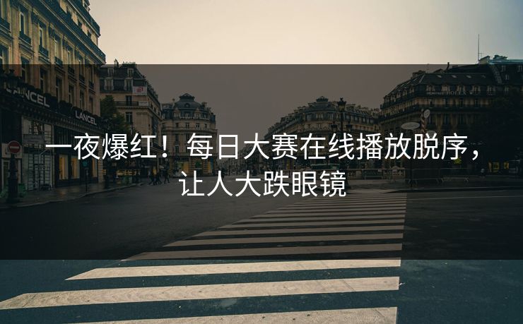 一夜爆红！每日大赛在线播放脱序，让人大跌眼镜