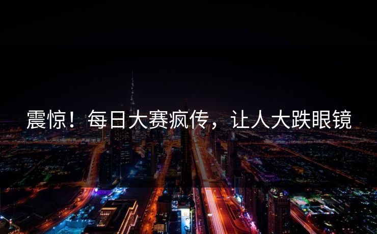 震惊！每日大赛疯传，让人大跌眼镜