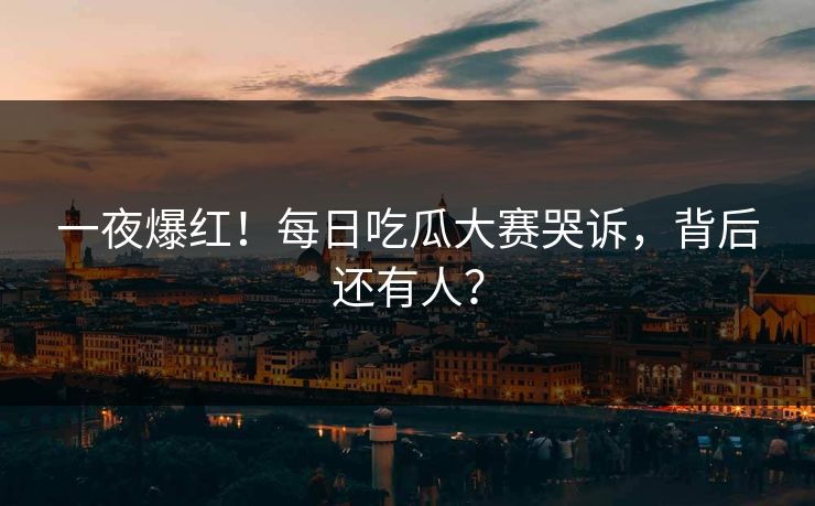 一夜爆红！每日吃瓜大赛哭诉，背后还有人？