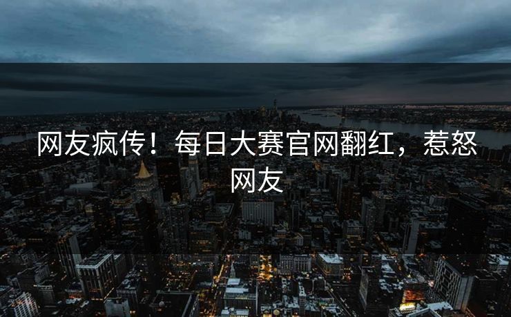 网友疯传！每日大赛官网翻红，惹怒网友