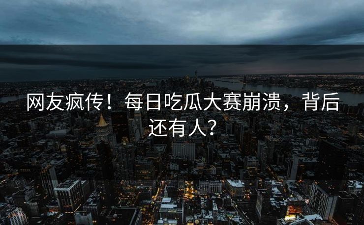 网友疯传！每日吃瓜大赛崩溃，背后还有人？