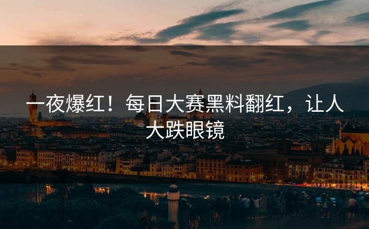 一夜爆红！每日大赛黑料翻红，让人大跌眼镜