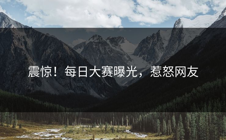 震惊！每日大赛曝光，惹怒网友