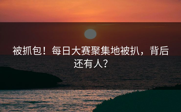 被抓包！每日大赛聚集地被扒，背后还有人？