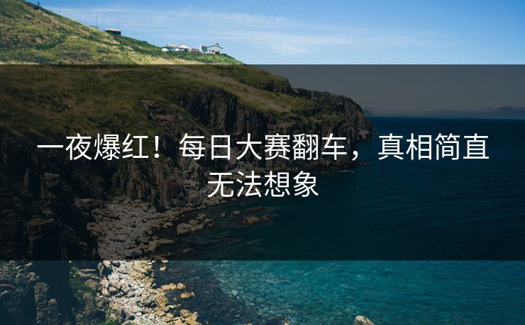 一夜爆红！每日大赛翻车，真相简直无法想象