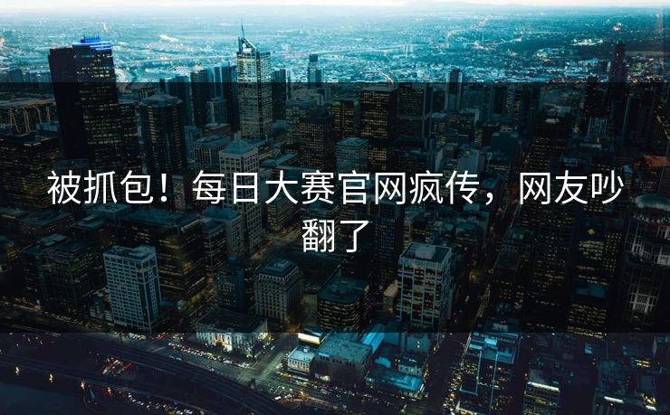 被抓包！每日大赛官网疯传，网友吵翻了