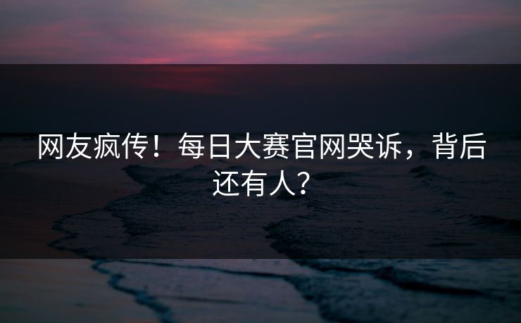 网友疯传！每日大赛官网哭诉，背后还有人？
