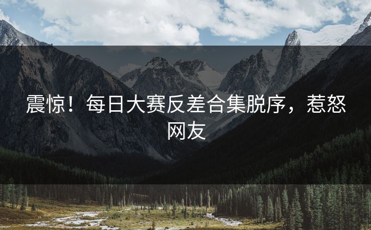 震惊！每日大赛反差合集脱序，惹怒网友