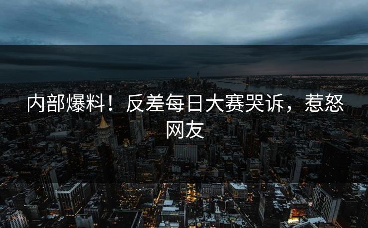 内部爆料！反差每日大赛哭诉，惹怒网友