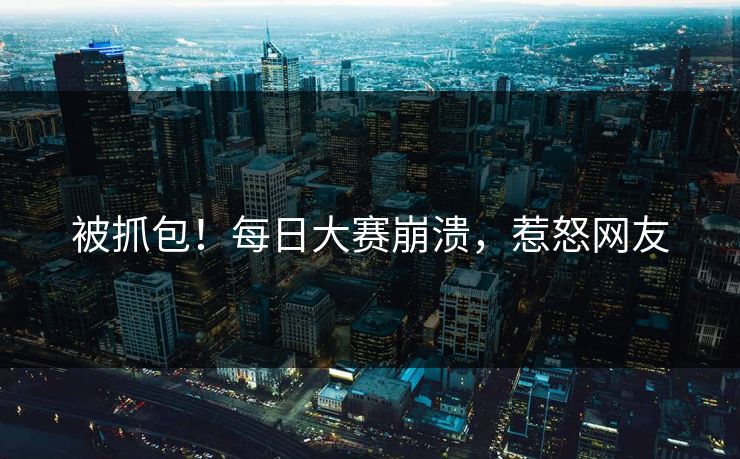被抓包！每日大赛崩溃，惹怒网友