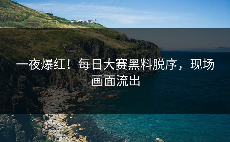 一夜爆红！每日大赛黑料脱序，现场画面流出