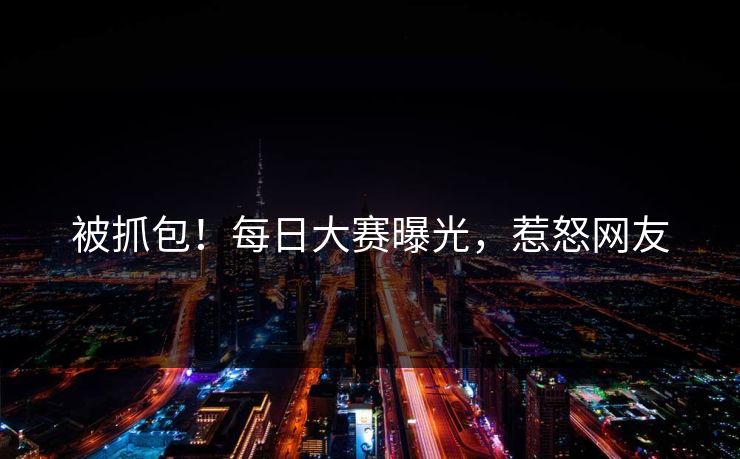 被抓包！每日大赛曝光，惹怒网友