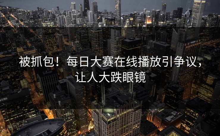 被抓包！每日大赛在线播放引争议，让人大跌眼镜