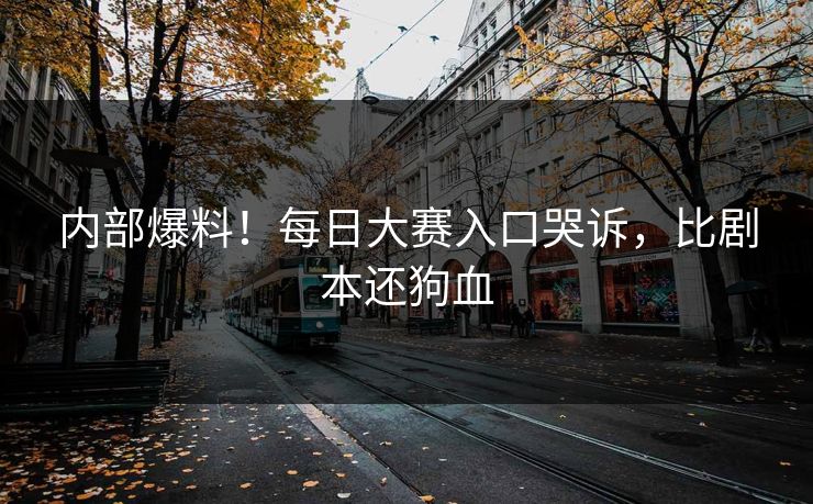 内部爆料！每日大赛入口哭诉，比剧本还狗血