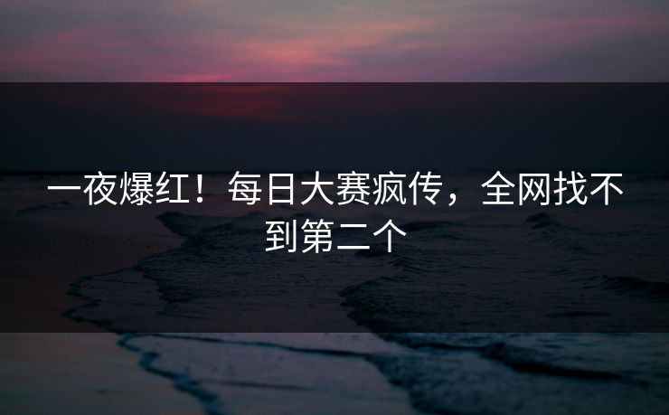 一夜爆红！每日大赛疯传，全网找不到第二个