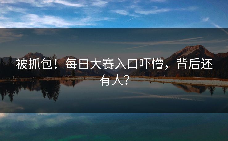 被抓包！每日大赛入口吓懵，背后还有人？