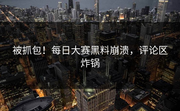 被抓包！每日大赛黑料崩溃，评论区炸锅