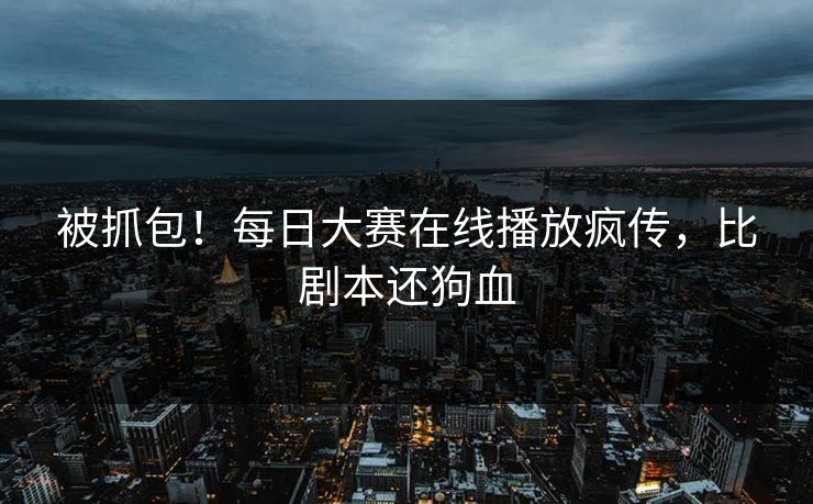 被抓包！每日大赛在线播放疯传，比剧本还狗血