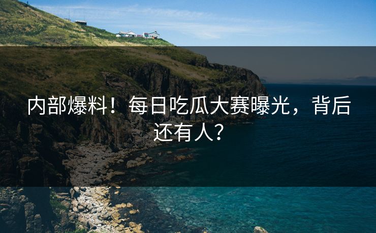 内部爆料！每日吃瓜大赛曝光，背后还有人？