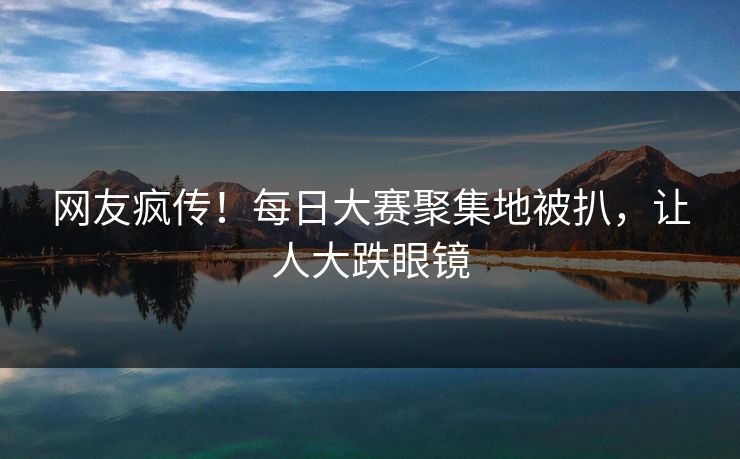 网友疯传！每日大赛聚集地被扒，让人大跌眼镜