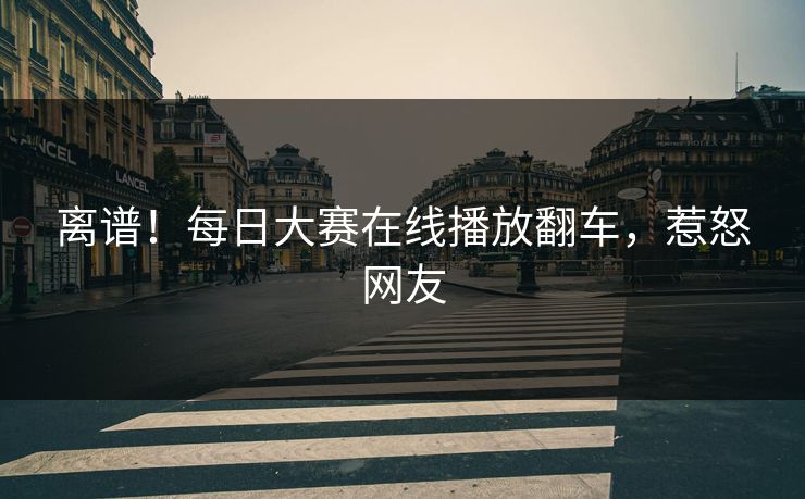 离谱！每日大赛在线播放翻车，惹怒网友
