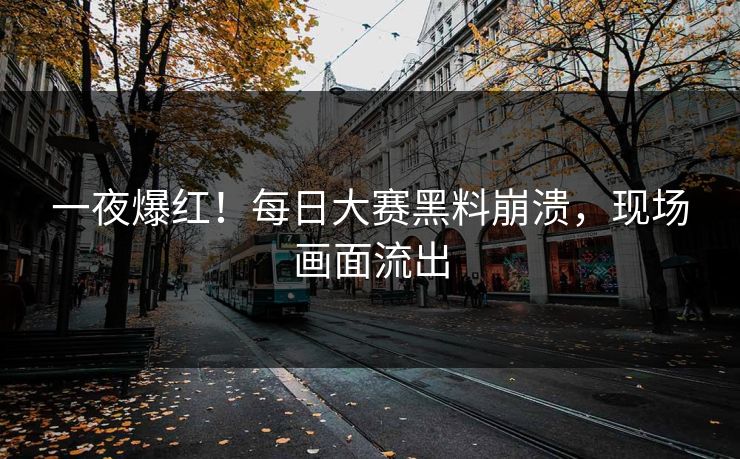 一夜爆红！每日大赛黑料崩溃，现场画面流出
