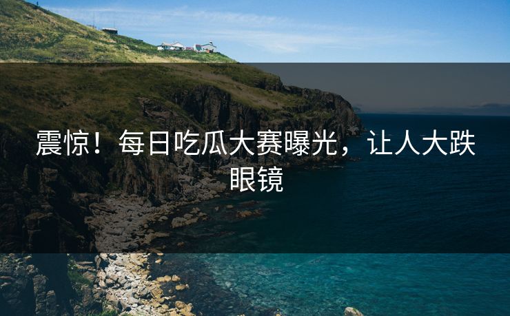 震惊！每日吃瓜大赛曝光，让人大跌眼镜