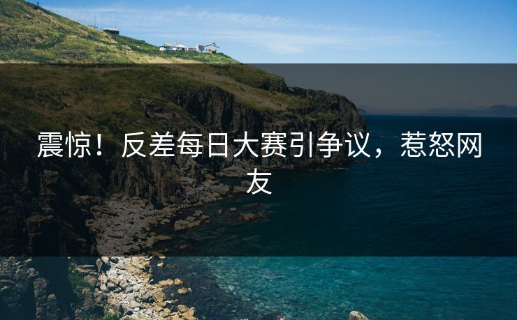 震惊！反差每日大赛引争议，惹怒网友