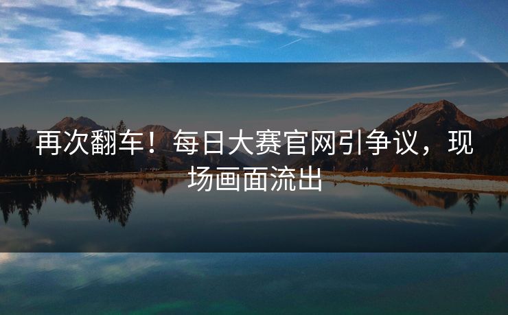 再次翻车！每日大赛官网引争议，现场画面流出