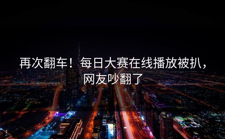 再次翻车！每日大赛在线播放被扒，网友吵翻了