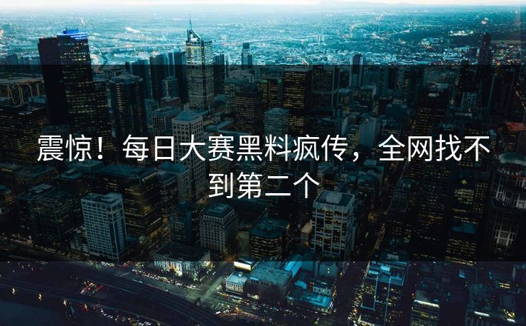 震惊！每日大赛黑料疯传，全网找不到第二个