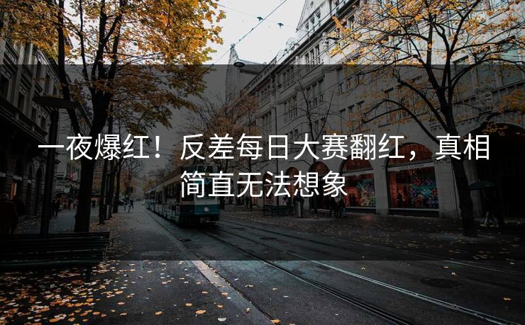 一夜爆红！反差每日大赛翻红，真相简直无法想象