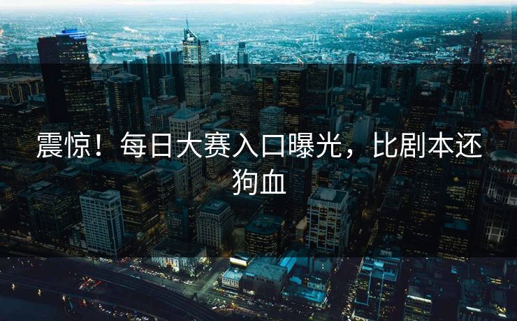 震惊！每日大赛入口曝光，比剧本还狗血