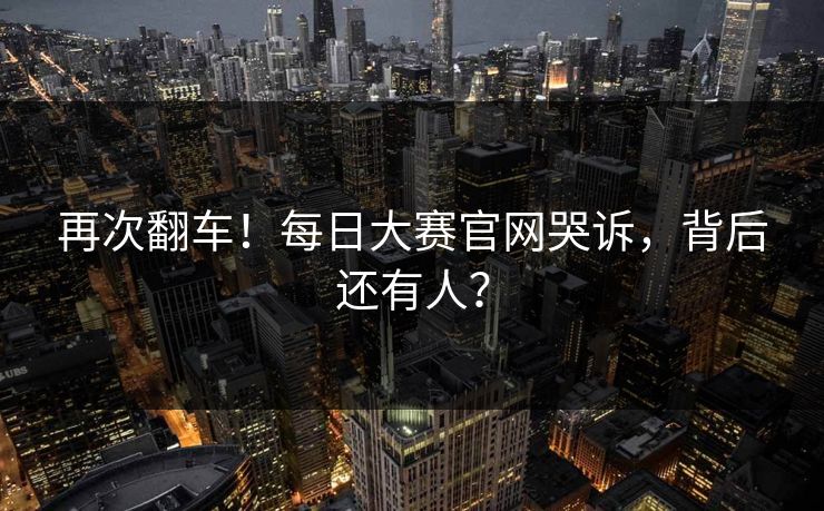 再次翻车！每日大赛官网哭诉，背后还有人？