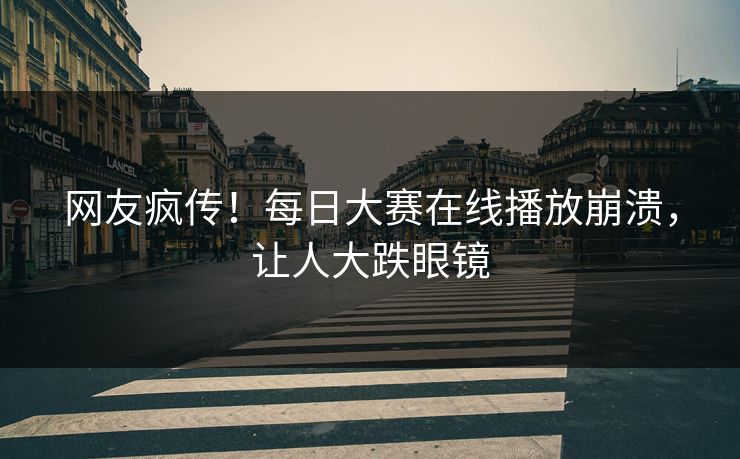 网友疯传！每日大赛在线播放崩溃，让人大跌眼镜