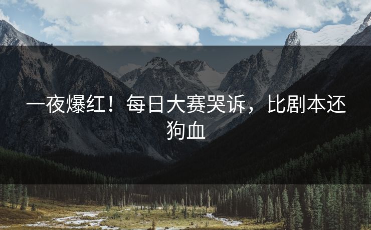 一夜爆红！每日大赛哭诉，比剧本还狗血