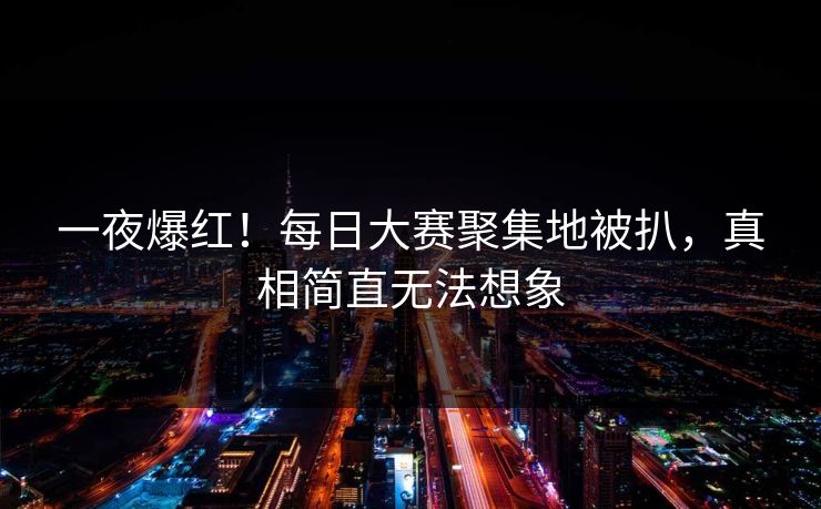 一夜爆红！每日大赛聚集地被扒，真相简直无法想象