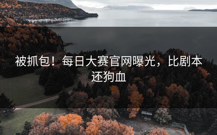 被抓包！每日大赛官网曝光，比剧本还狗血