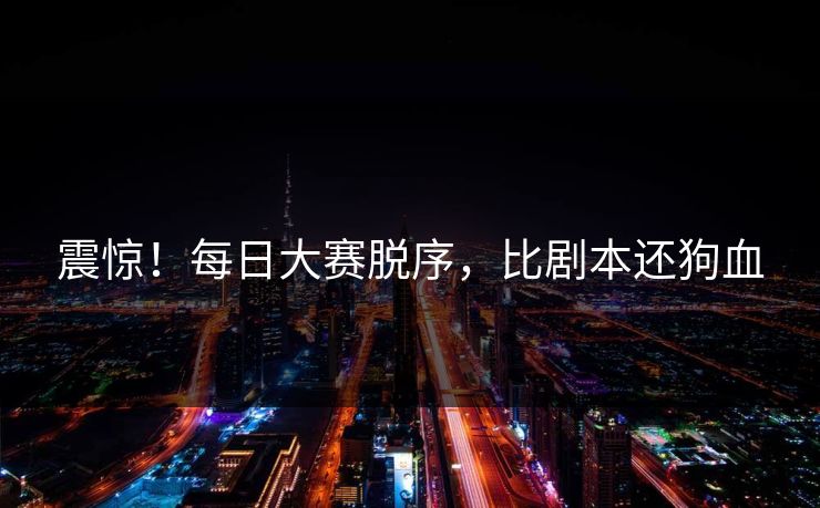 震惊！每日大赛脱序，比剧本还狗血