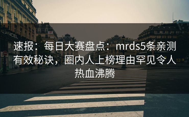 速报：每日大赛盘点：mrds5条亲测有效秘诀，圈内人上榜理由罕见令人热血沸腾