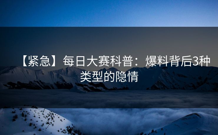 【紧急】每日大赛科普：爆料背后3种类型的隐情