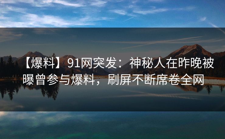 【爆料】91网突发：神秘人在昨晚被曝曾参与爆料，刷屏不断席卷全网