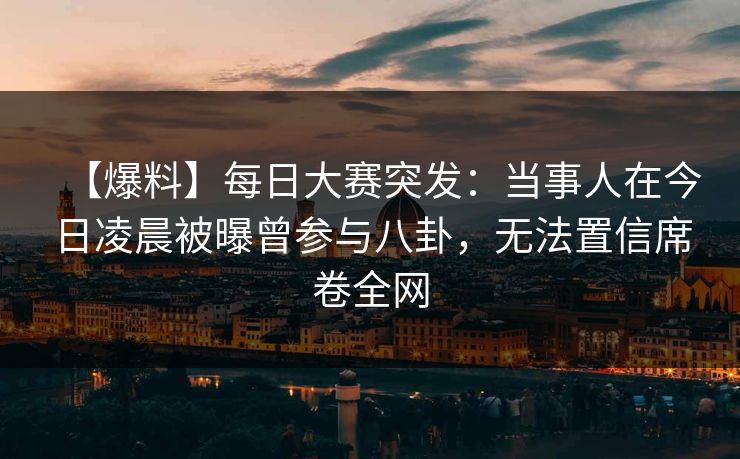 【爆料】每日大赛突发：当事人在今日凌晨被曝曾参与八卦，无法置信席卷全网