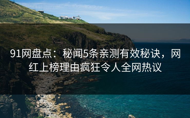 91网盘点：秘闻5条亲测有效秘诀，网红上榜理由疯狂令人全网热议
