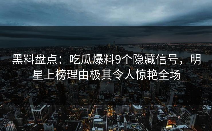 黑料盘点：吃瓜爆料9个隐藏信号，明星上榜理由极其令人惊艳全场