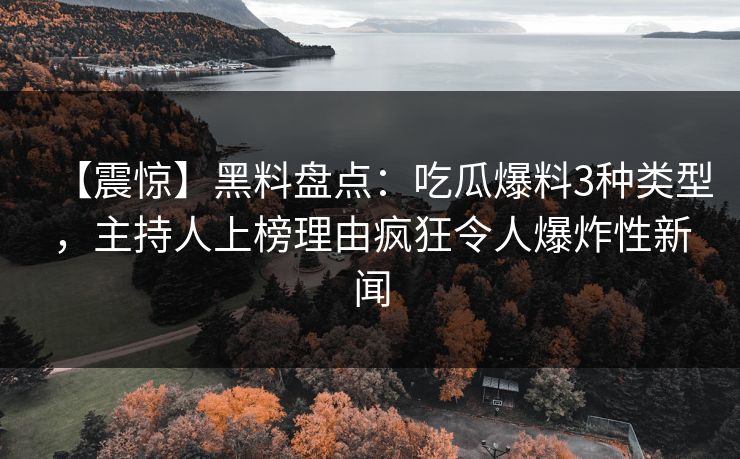 【震惊】黑料盘点：吃瓜爆料3种类型，主持人上榜理由疯狂令人爆炸性新闻